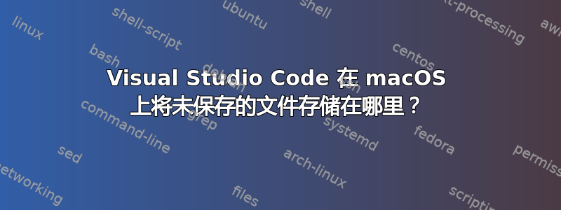 Visual Studio Code 在 macOS 上将未保存的文件存储在哪里？