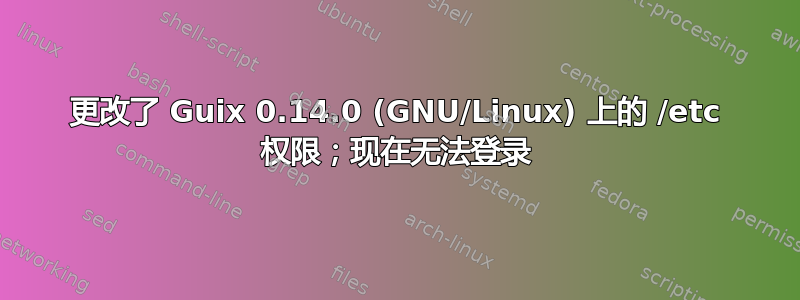 更改了 Guix 0.14.0 (GNU/Linux) 上的 /etc 权限；现在无法登录