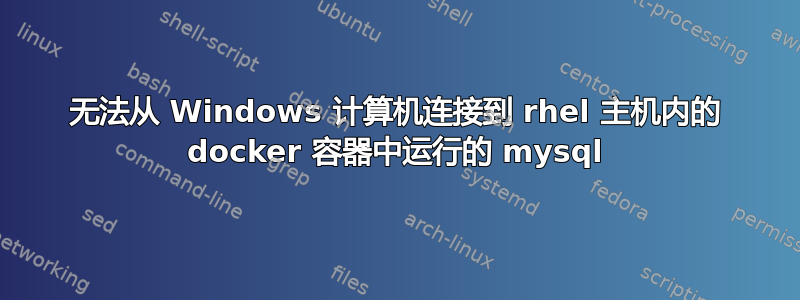 无法从 Windows 计算机连接到 rhel 主机内的 docker 容器中运行的 mysql