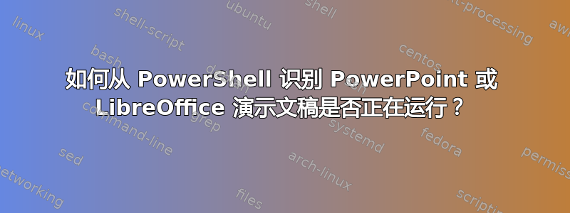 如何从 PowerShell 识别 PowerPoint 或 LibreOffice 演示文稿是否正在运行？