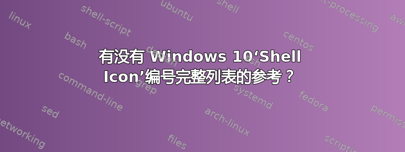 有没有 Windows 10‘Shell Icon’编号完整列表的参考？