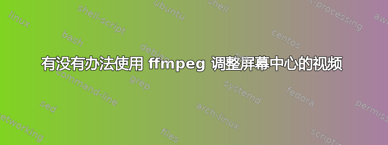 有没有办法使用 ffmpeg 调整屏幕中心的视频