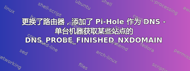 更换了路由器，添加了 Pi-Hole 作为 DNS - 单台机器获取某些站点的 DNS_PROBE_FINISHED_NXDOMAIN