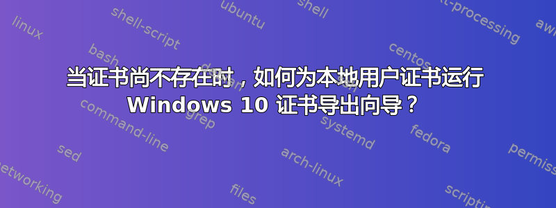 当证书尚不存在时，如何为本地用户证书运行 Windows 10 证书导出向导？