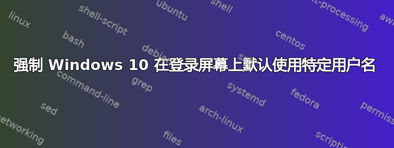 强制 Windows 10 在登录屏幕上默认使用特定用户名