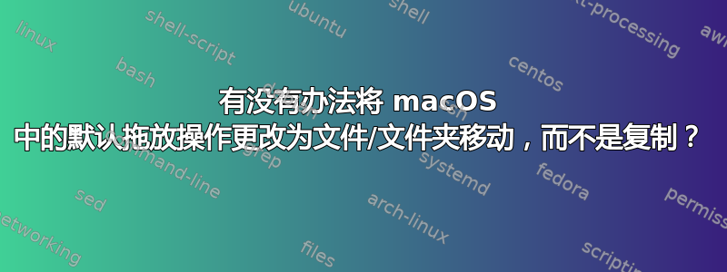 有没有办法将 macOS 中的默认拖放操作更改为文件/文件夹移动，而不是复制？