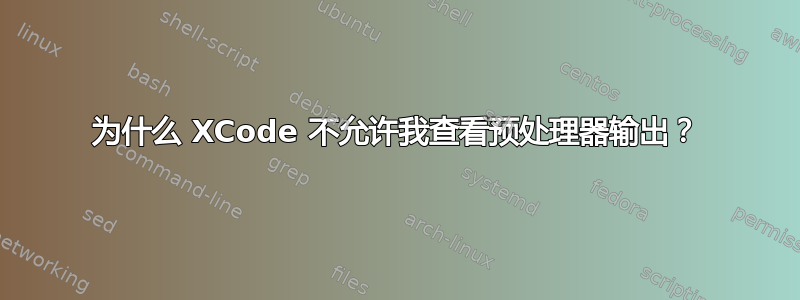 为什么 XCode 不允许我查看预处理器输出？