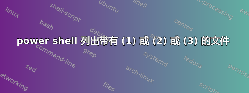 power shell 列出带有 (1) 或 (2) 或 (3) 的文件