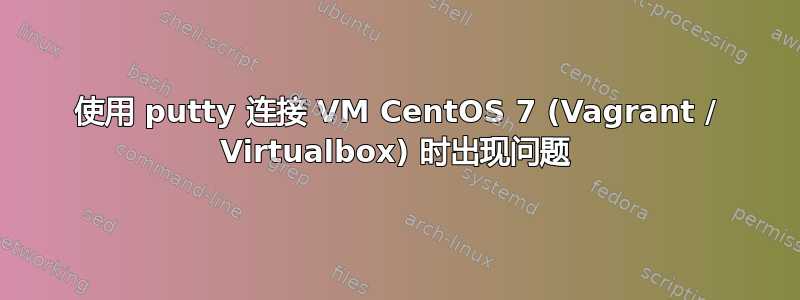 使用 putty 连接 VM CentOS 7 (Vagrant / Virtualbox) 时出现问题