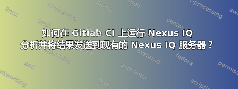 如何在 Gitlab CI 上运行 Nexus IQ 分析并将结果发送到现有的 Nexus IQ 服务器？