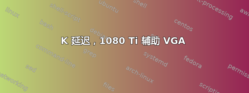 4K 延迟，1080 Ti 辅助 VGA