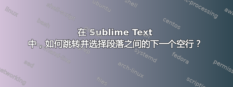 在 Sublime Text 中，如何跳转并选择段落之间的下一个空行？