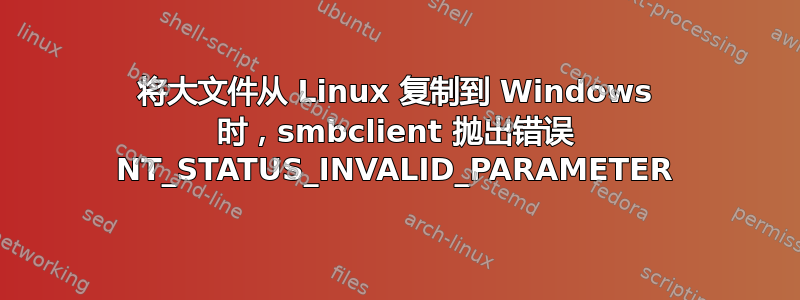 将大文件从 Linux 复制到 Windows 时，smbclient 抛出错误 NT_STATUS_INVALID_PARAMETER