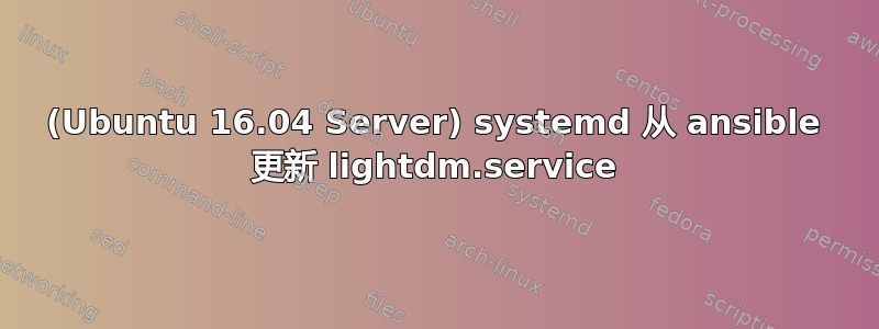 (Ubuntu 16.04 Server) systemd 从 ansible 更新 lightdm.service