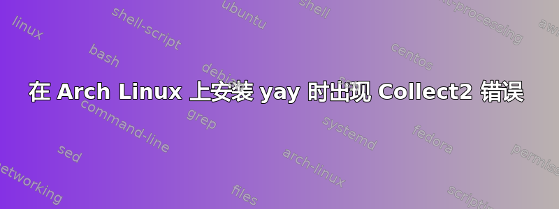 在 Arch Linux 上安装 yay 时出现 Collect2 错误