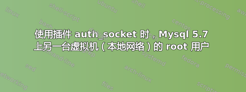 使用插件 auth_socket 时，Mysql 5.7 上另一台虚拟机（本地网络）的 root 用户