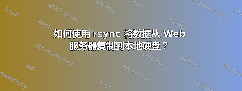 如何使用 rsync 将数据从 Web 服务器复制到本地硬盘？