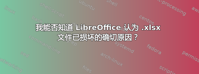 我能否知道 LibreOffice 认为 .xlsx 文件已损坏的确切原因？
