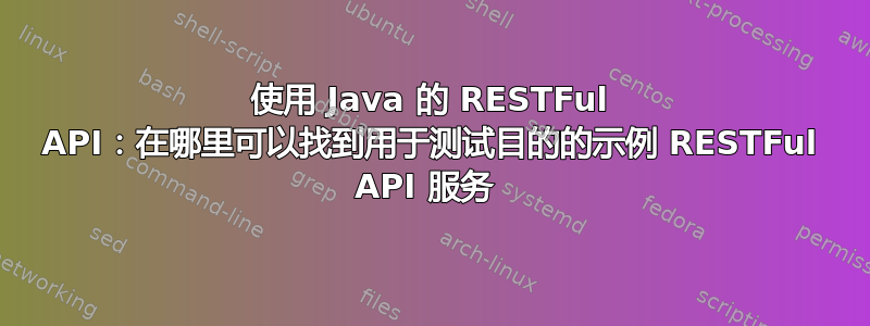 使用 Java 的 RESTFul API：在哪里可以找到用于测试目的的示例 RESTFul API 服务 