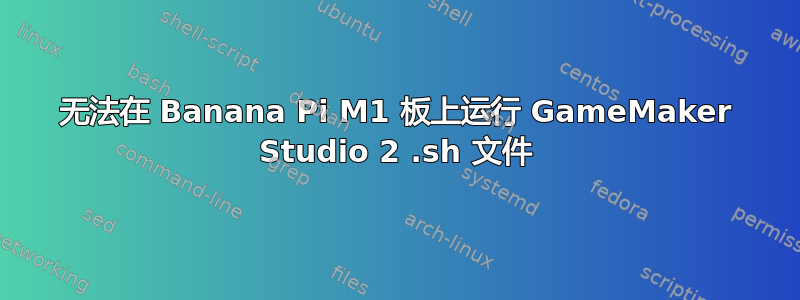 无法在 Banana Pi M1 板上运行 GameMaker Studio 2 .sh 文件