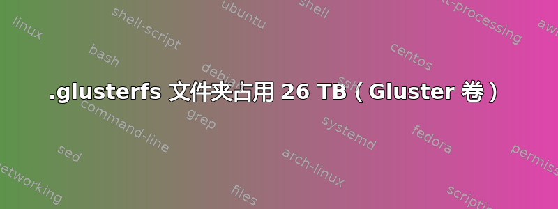 .glusterfs 文件夹占用 26 TB（Gluster 卷）