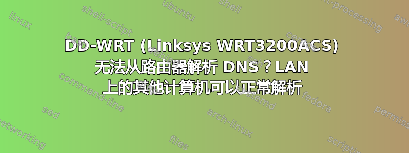 DD-WRT (Linksys WRT3200ACS) 无法从路由器解析 DNS？LAN 上的其他计算机可以正常解析