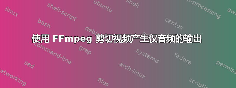 使用 FFmpeg 剪切视频产生仅音频的输出