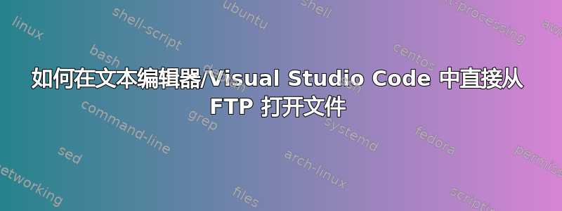 如何在文本编辑器/Visual Studio Code 中直接从 FTP 打开文件