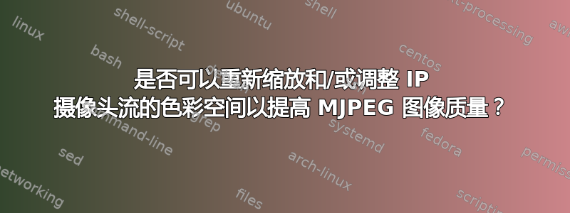 是否可以重新缩放和/或调整 IP 摄像头流的色彩空间以提高 MJPEG 图像质量？