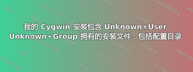 我的 Cygwin 安装包含 Unknown+User Unknown+Group 拥有的安装文件，包括配置目录