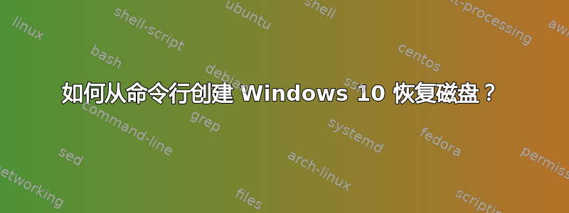 如何从命令行创建 Windows 10 恢复磁盘？