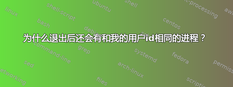 为什么退出后还会有和我的用户id相同的进程？