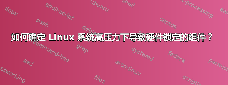 如何确定 Linux 系统高压力下导致硬件锁定的组件？