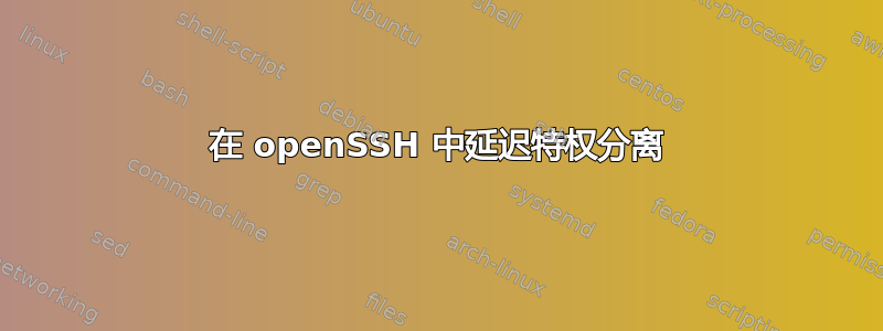 在 openSSH 中延迟特权分离