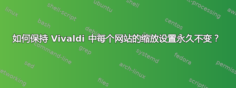 如何保持 Vivaldi 中每个网站的缩放设置永久不变？