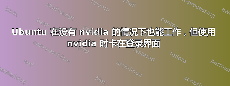 Ubuntu 在没有 nvidia 的情况下也能工作，但使用 nvidia 时卡在登录界面