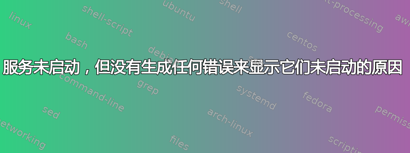 服务未启动，但没有生成任何错误来显示它们未启动的原因