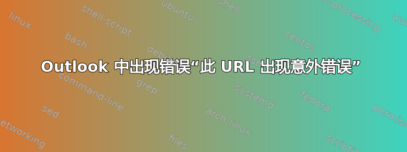 Outlook 中出现错误“此 URL 出现意外错误”