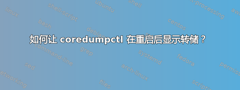 如何让 coredumpctl 在重启后显示转储？