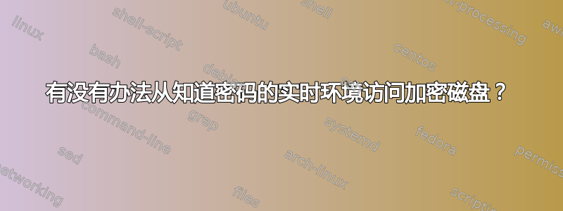 有没有办法从知道密码的实时环境访问加密磁盘？