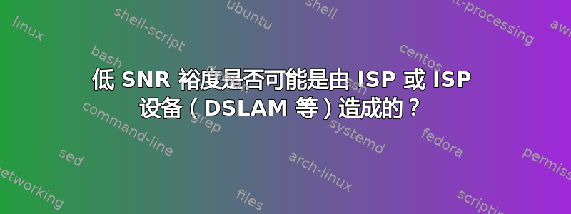 低 SNR 裕度是否可能是由 ISP 或 ISP 设备（DSLAM 等）造成的？