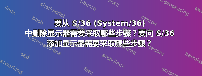 要从 S/36 (System/36) 中删除显示器需要采取哪些步骤？要向 S/36 添加显示器需要采取哪些步骤？