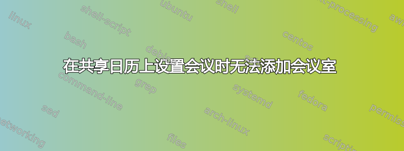 在共享日历上设置会议时无法添加会议室