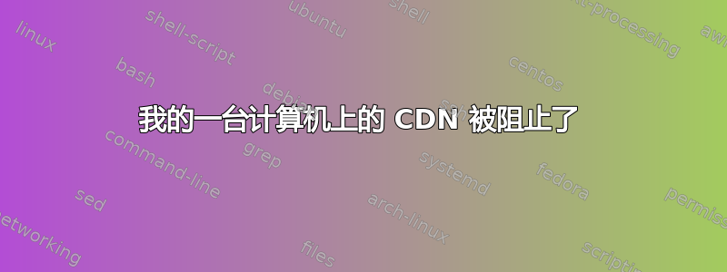 我的一台计算机上的 CDN 被阻止了