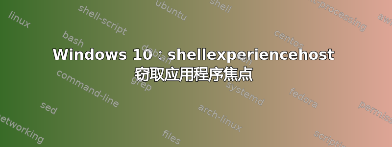 Windows 10：shellexperiencehost 窃取应用程序焦点