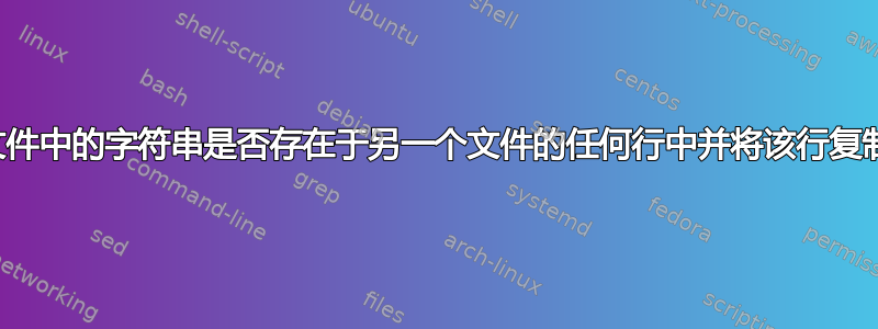 如何检查文件中的字符串是否存在于另一个文件的任何行中并将该行复制到新文件