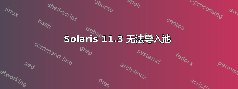 Solaris 11.3 无法导入池
