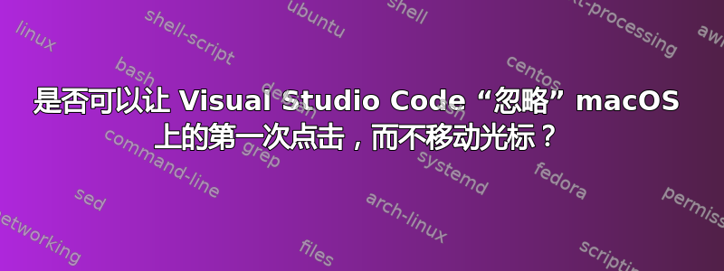 是否可以让 Visual Studio Code “忽略” macOS 上的第一次点击，而不移动光标？