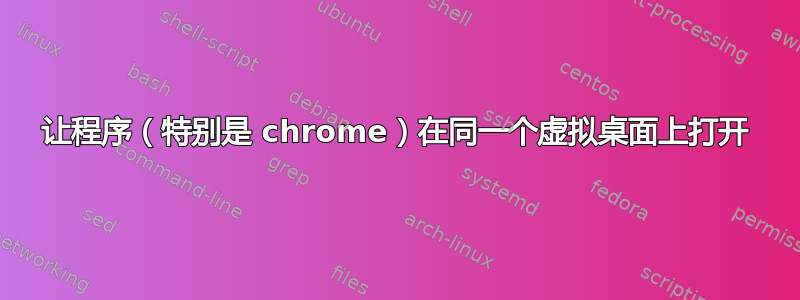 让程序（特别是 chrome）在同一个虚拟桌面上打开