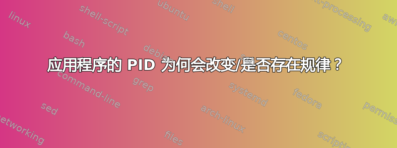 应用程序的 PID 为何会改变/是否存在规律？